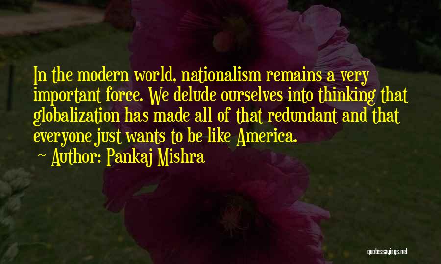Pankaj Mishra Quotes: In The Modern World, Nationalism Remains A Very Important Force. We Delude Ourselves Into Thinking That Globalization Has Made All