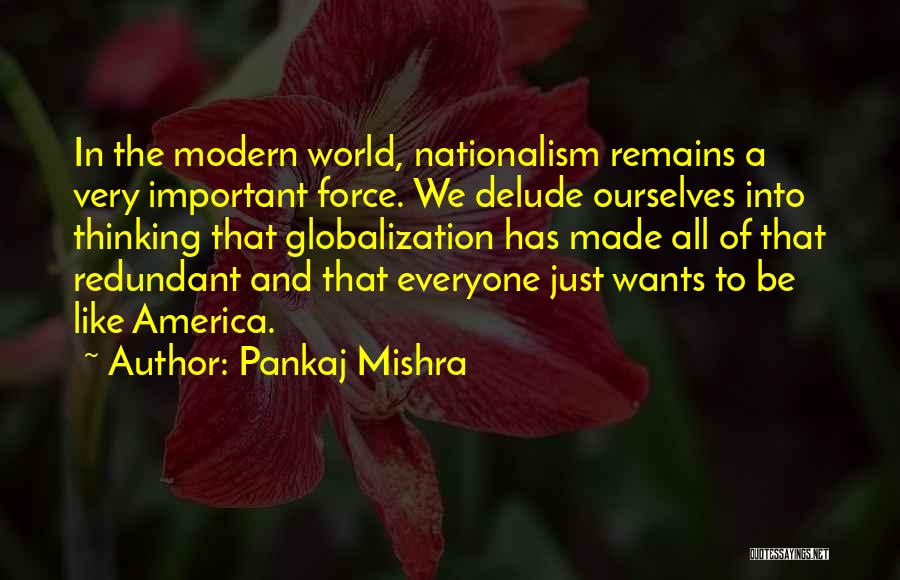 Pankaj Mishra Quotes: In The Modern World, Nationalism Remains A Very Important Force. We Delude Ourselves Into Thinking That Globalization Has Made All
