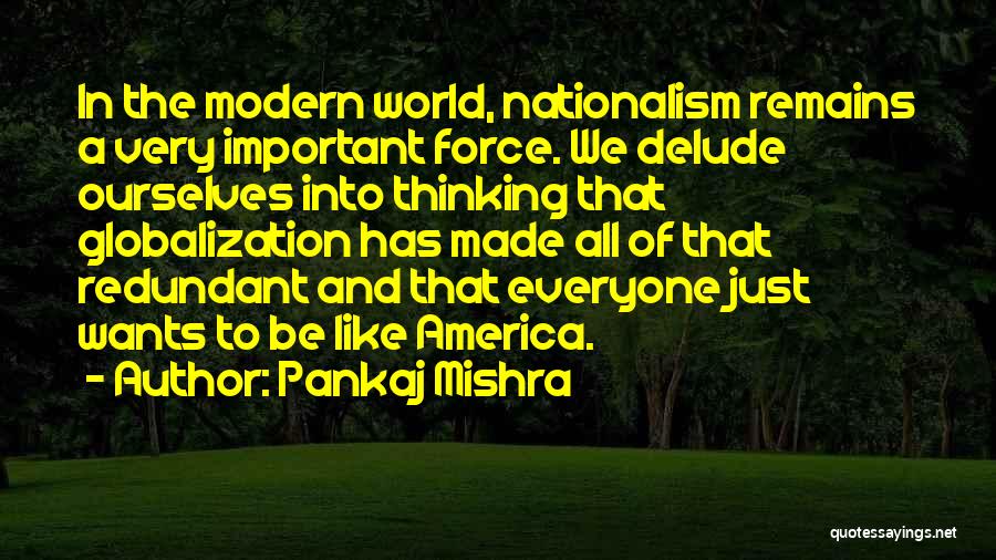 Pankaj Mishra Quotes: In The Modern World, Nationalism Remains A Very Important Force. We Delude Ourselves Into Thinking That Globalization Has Made All