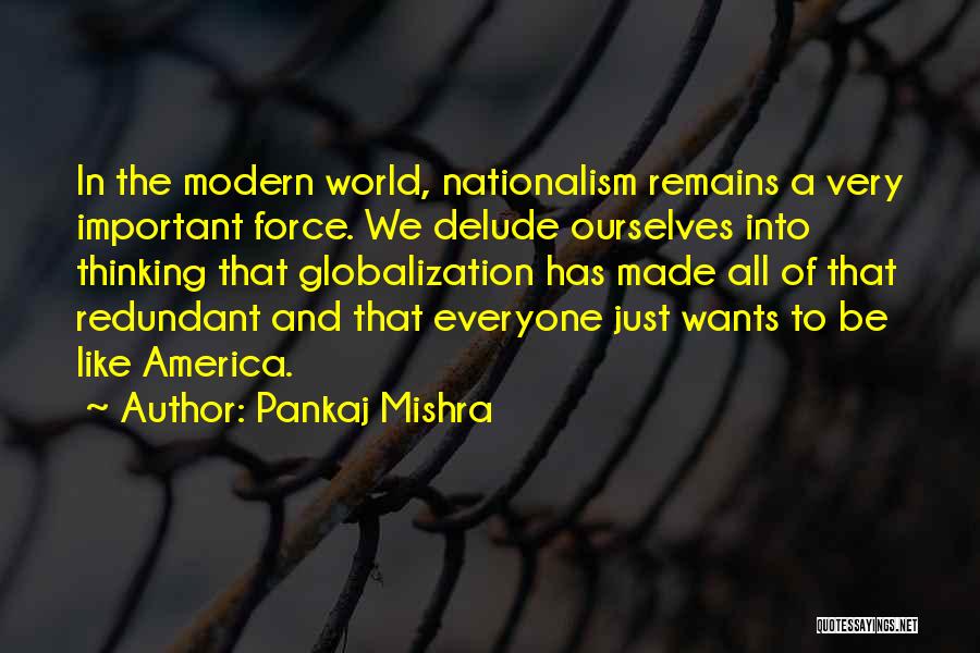 Pankaj Mishra Quotes: In The Modern World, Nationalism Remains A Very Important Force. We Delude Ourselves Into Thinking That Globalization Has Made All