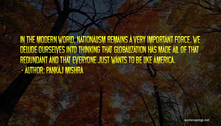 Pankaj Mishra Quotes: In The Modern World, Nationalism Remains A Very Important Force. We Delude Ourselves Into Thinking That Globalization Has Made All
