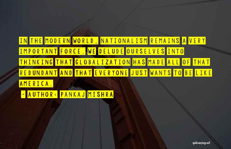 Pankaj Mishra Quotes: In The Modern World, Nationalism Remains A Very Important Force. We Delude Ourselves Into Thinking That Globalization Has Made All