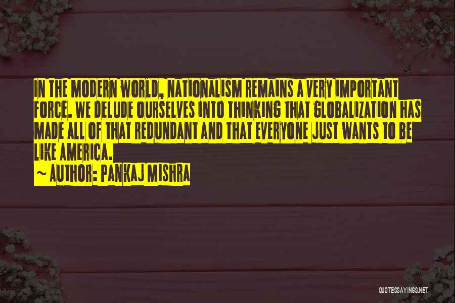 Pankaj Mishra Quotes: In The Modern World, Nationalism Remains A Very Important Force. We Delude Ourselves Into Thinking That Globalization Has Made All