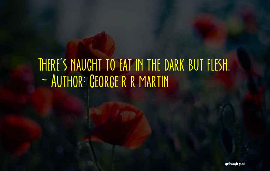 George R R Martin Quotes: There's Naught To Eat In The Dark But Flesh.