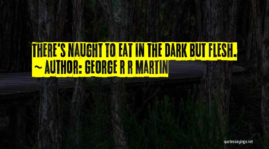 George R R Martin Quotes: There's Naught To Eat In The Dark But Flesh.