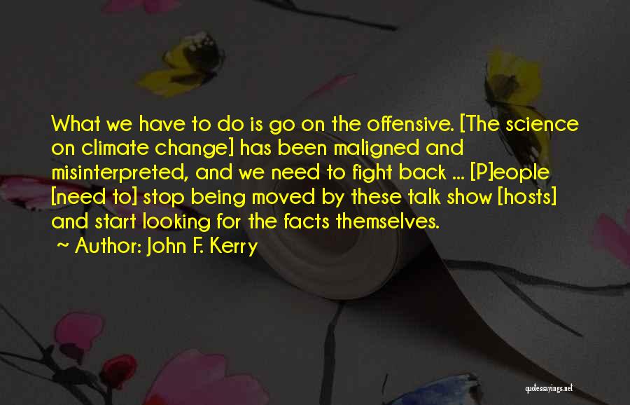 John F. Kerry Quotes: What We Have To Do Is Go On The Offensive. [the Science On Climate Change] Has Been Maligned And Misinterpreted,