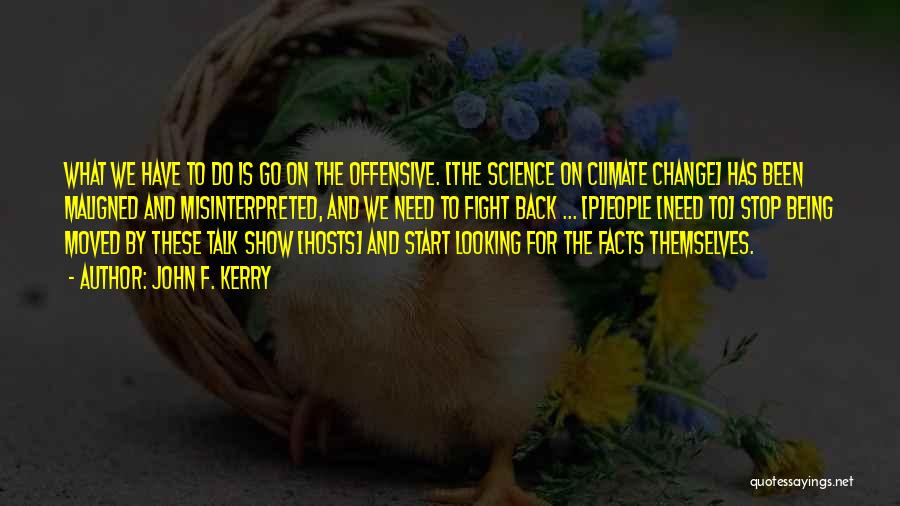 John F. Kerry Quotes: What We Have To Do Is Go On The Offensive. [the Science On Climate Change] Has Been Maligned And Misinterpreted,