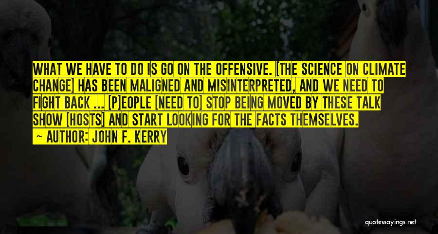 John F. Kerry Quotes: What We Have To Do Is Go On The Offensive. [the Science On Climate Change] Has Been Maligned And Misinterpreted,