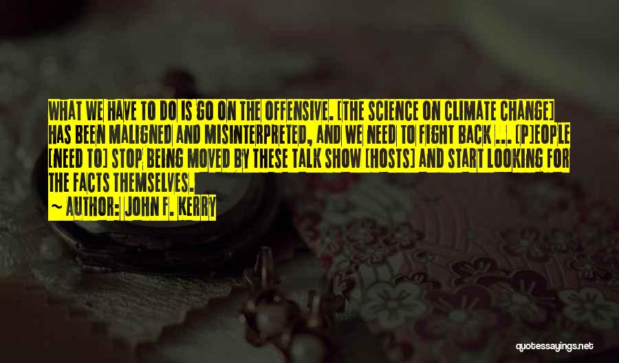 John F. Kerry Quotes: What We Have To Do Is Go On The Offensive. [the Science On Climate Change] Has Been Maligned And Misinterpreted,
