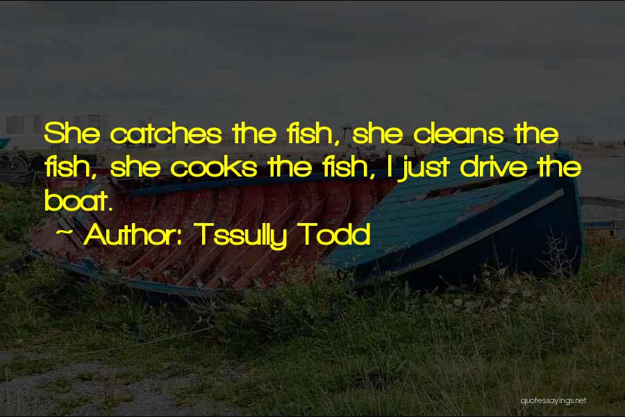 Tssully Todd Quotes: She Catches The Fish, She Cleans The Fish, She Cooks The Fish, I Just Drive The Boat.