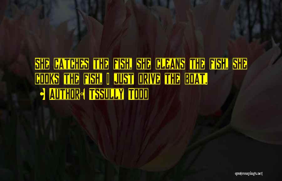 Tssully Todd Quotes: She Catches The Fish, She Cleans The Fish, She Cooks The Fish, I Just Drive The Boat.