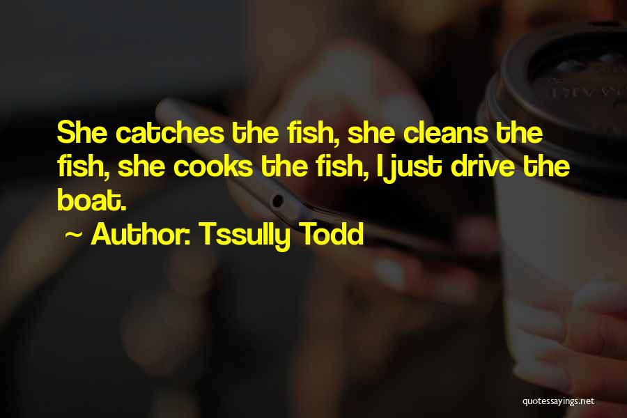 Tssully Todd Quotes: She Catches The Fish, She Cleans The Fish, She Cooks The Fish, I Just Drive The Boat.