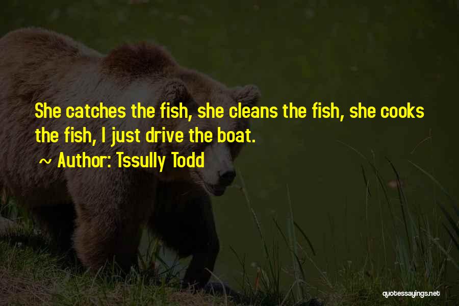 Tssully Todd Quotes: She Catches The Fish, She Cleans The Fish, She Cooks The Fish, I Just Drive The Boat.