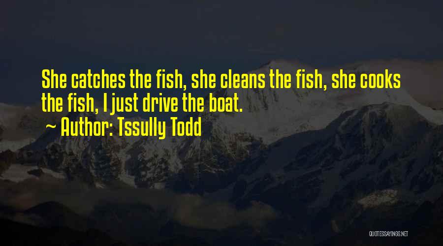 Tssully Todd Quotes: She Catches The Fish, She Cleans The Fish, She Cooks The Fish, I Just Drive The Boat.