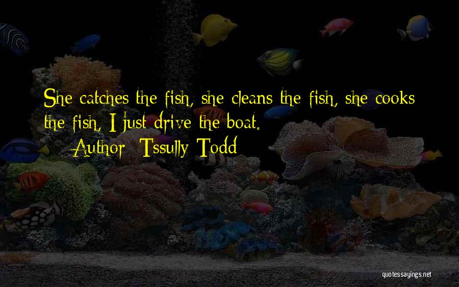 Tssully Todd Quotes: She Catches The Fish, She Cleans The Fish, She Cooks The Fish, I Just Drive The Boat.