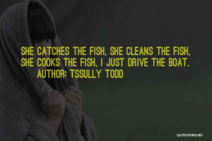 Tssully Todd Quotes: She Catches The Fish, She Cleans The Fish, She Cooks The Fish, I Just Drive The Boat.