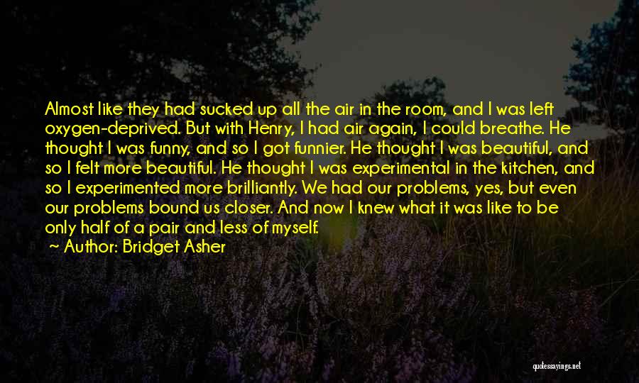 Bridget Asher Quotes: Almost Like They Had Sucked Up All The Air In The Room, And I Was Left Oxygen-deprived. But With Henry,