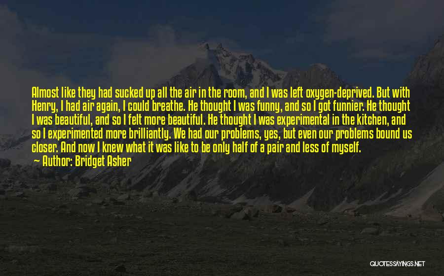 Bridget Asher Quotes: Almost Like They Had Sucked Up All The Air In The Room, And I Was Left Oxygen-deprived. But With Henry,