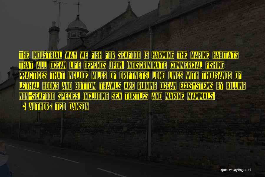 Ted Danson Quotes: The Industrial Way We Fish For Seafood Is Harming The Marine Habitats That All Ocean Life Depends Upon. Indiscriminate Commercial