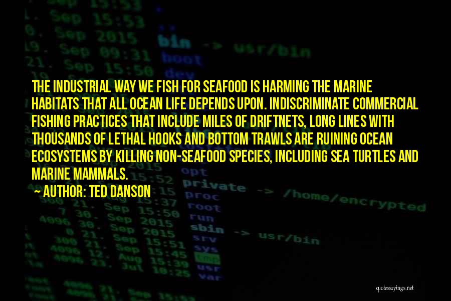 Ted Danson Quotes: The Industrial Way We Fish For Seafood Is Harming The Marine Habitats That All Ocean Life Depends Upon. Indiscriminate Commercial