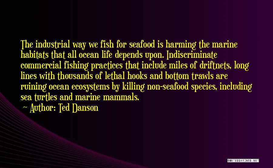 Ted Danson Quotes: The Industrial Way We Fish For Seafood Is Harming The Marine Habitats That All Ocean Life Depends Upon. Indiscriminate Commercial