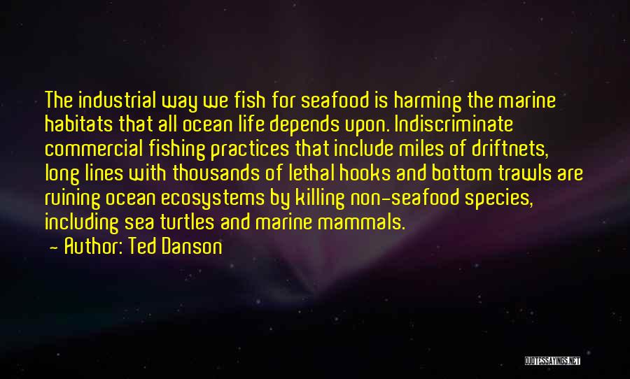 Ted Danson Quotes: The Industrial Way We Fish For Seafood Is Harming The Marine Habitats That All Ocean Life Depends Upon. Indiscriminate Commercial