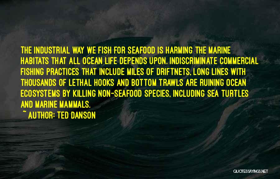 Ted Danson Quotes: The Industrial Way We Fish For Seafood Is Harming The Marine Habitats That All Ocean Life Depends Upon. Indiscriminate Commercial