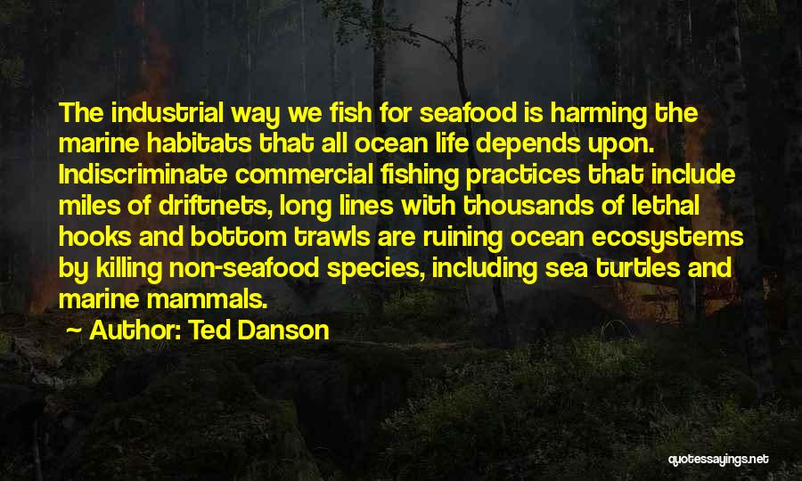 Ted Danson Quotes: The Industrial Way We Fish For Seafood Is Harming The Marine Habitats That All Ocean Life Depends Upon. Indiscriminate Commercial