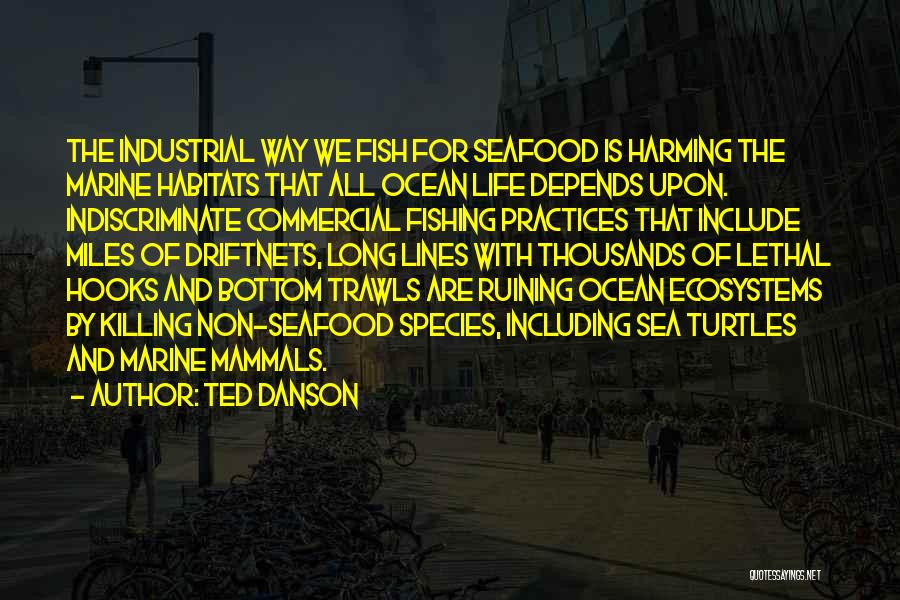 Ted Danson Quotes: The Industrial Way We Fish For Seafood Is Harming The Marine Habitats That All Ocean Life Depends Upon. Indiscriminate Commercial