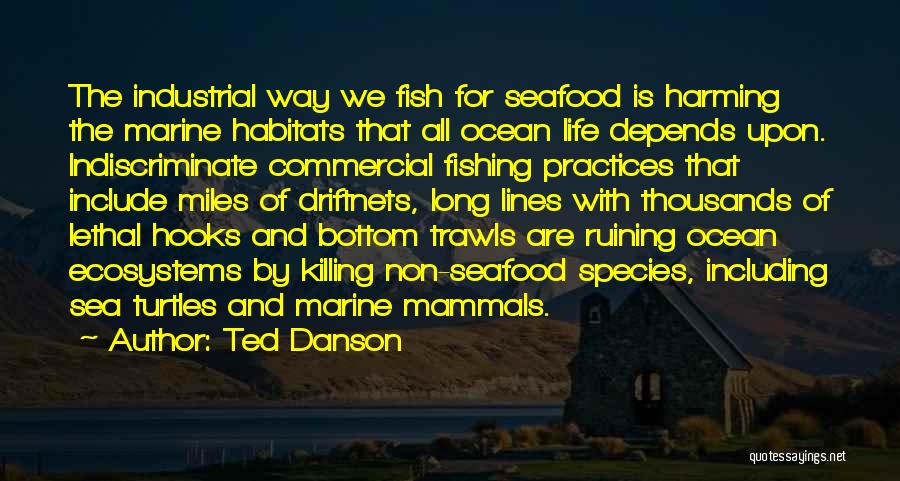 Ted Danson Quotes: The Industrial Way We Fish For Seafood Is Harming The Marine Habitats That All Ocean Life Depends Upon. Indiscriminate Commercial