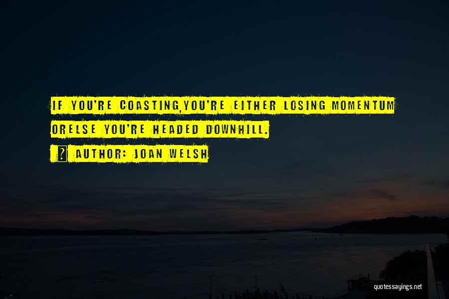 Joan Welsh Quotes: If You're Coasting,you're Either Losing Momentum Orelse You're Headed Downhill.