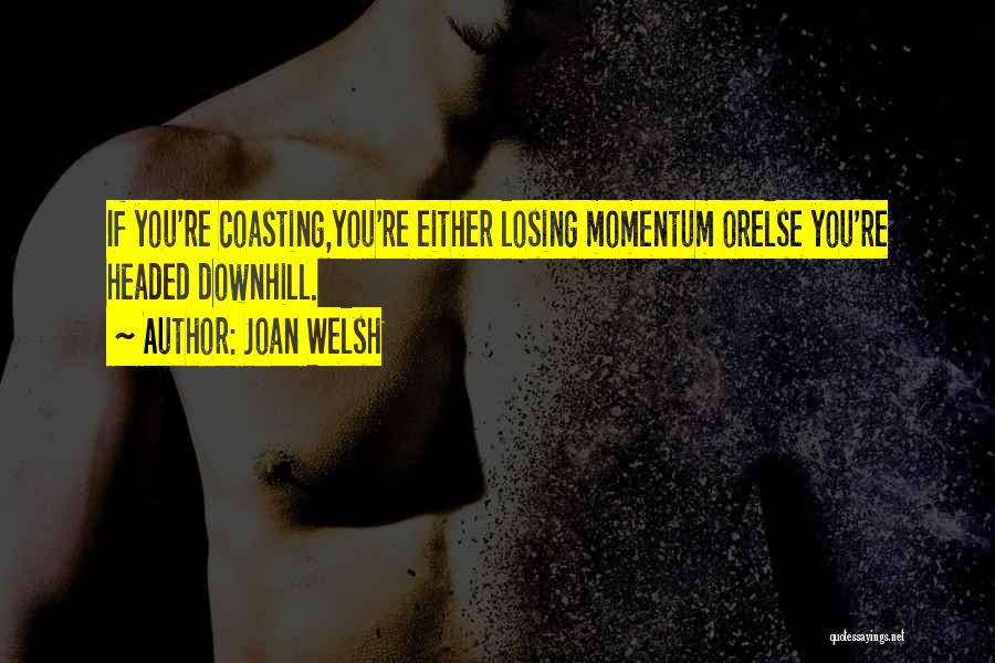 Joan Welsh Quotes: If You're Coasting,you're Either Losing Momentum Orelse You're Headed Downhill.