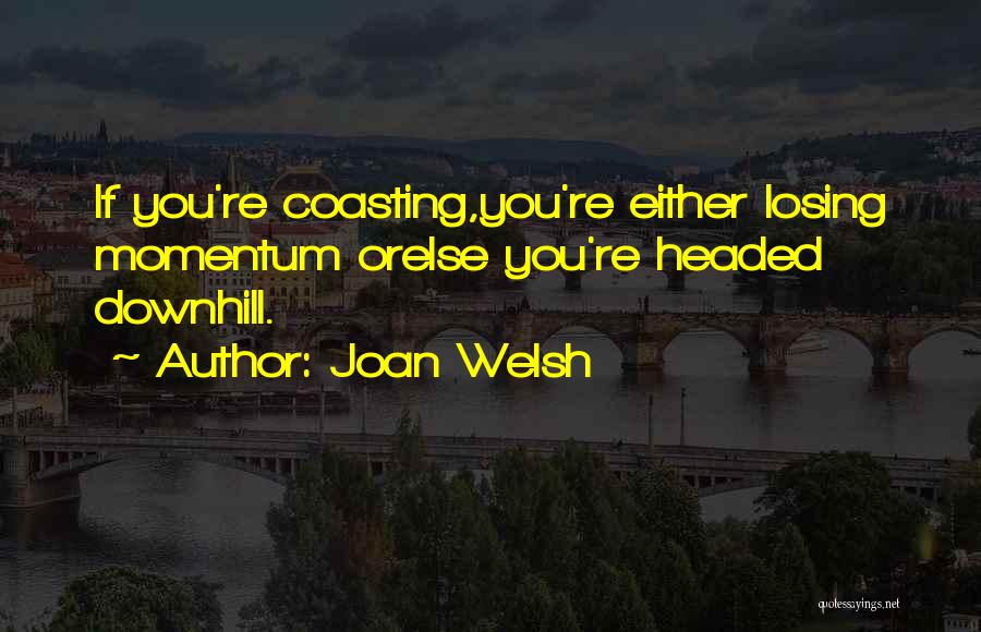Joan Welsh Quotes: If You're Coasting,you're Either Losing Momentum Orelse You're Headed Downhill.