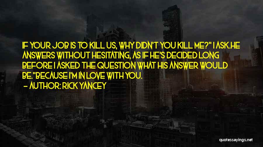 Rick Yancey Quotes: If Your Job Is To Kill Us, Why Didn't You Kill Me? I Ask.he Answers Without Hesitating, As If He's