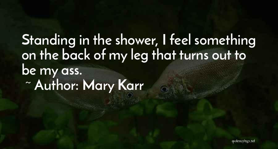 Mary Karr Quotes: Standing In The Shower, I Feel Something On The Back Of My Leg That Turns Out To Be My Ass.