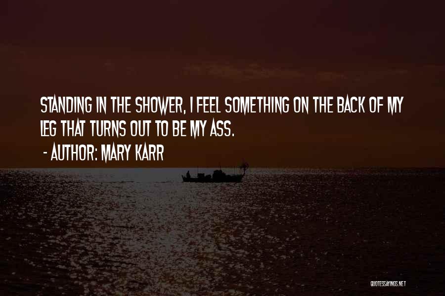 Mary Karr Quotes: Standing In The Shower, I Feel Something On The Back Of My Leg That Turns Out To Be My Ass.