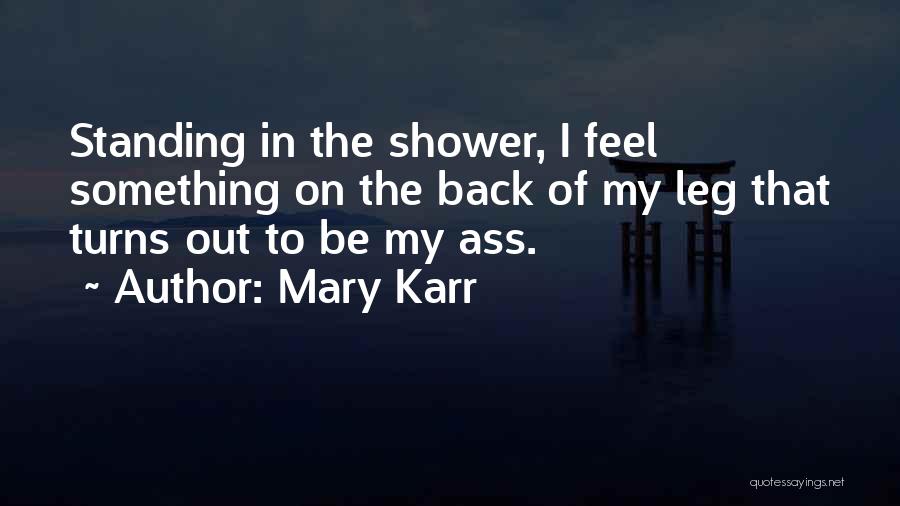 Mary Karr Quotes: Standing In The Shower, I Feel Something On The Back Of My Leg That Turns Out To Be My Ass.