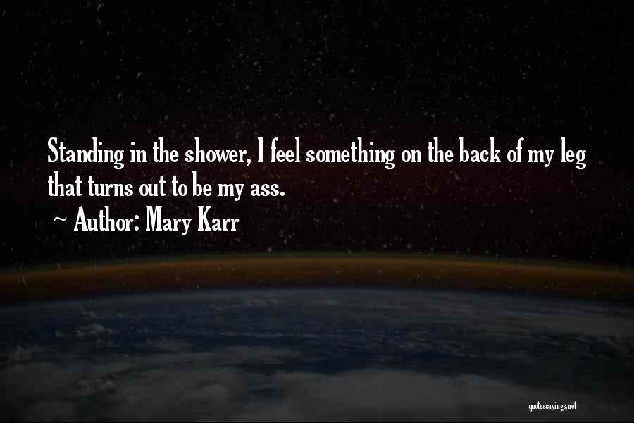 Mary Karr Quotes: Standing In The Shower, I Feel Something On The Back Of My Leg That Turns Out To Be My Ass.