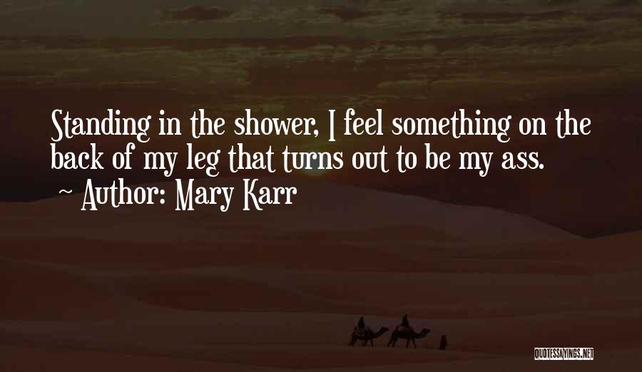 Mary Karr Quotes: Standing In The Shower, I Feel Something On The Back Of My Leg That Turns Out To Be My Ass.