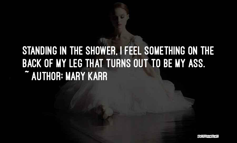 Mary Karr Quotes: Standing In The Shower, I Feel Something On The Back Of My Leg That Turns Out To Be My Ass.