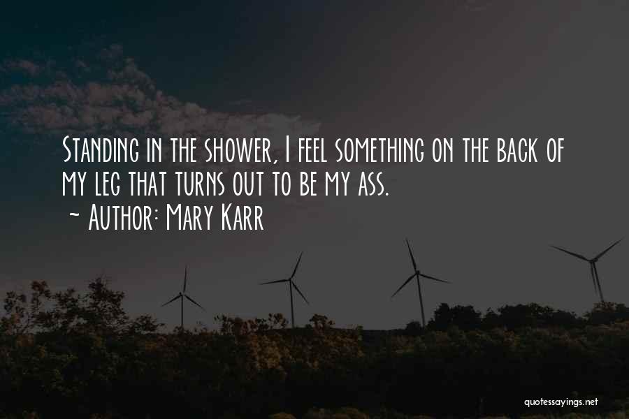 Mary Karr Quotes: Standing In The Shower, I Feel Something On The Back Of My Leg That Turns Out To Be My Ass.