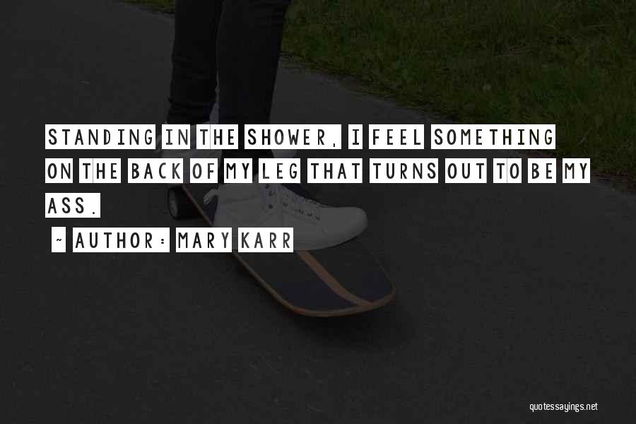 Mary Karr Quotes: Standing In The Shower, I Feel Something On The Back Of My Leg That Turns Out To Be My Ass.