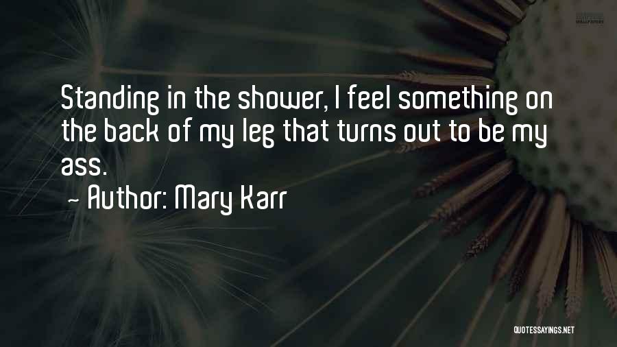 Mary Karr Quotes: Standing In The Shower, I Feel Something On The Back Of My Leg That Turns Out To Be My Ass.