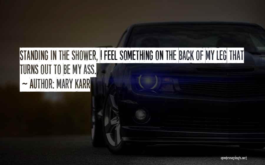 Mary Karr Quotes: Standing In The Shower, I Feel Something On The Back Of My Leg That Turns Out To Be My Ass.
