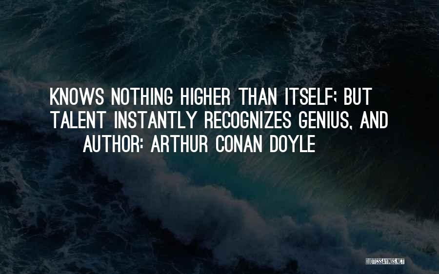 Arthur Conan Doyle Quotes: Knows Nothing Higher Than Itself; But Talent Instantly Recognizes Genius, And