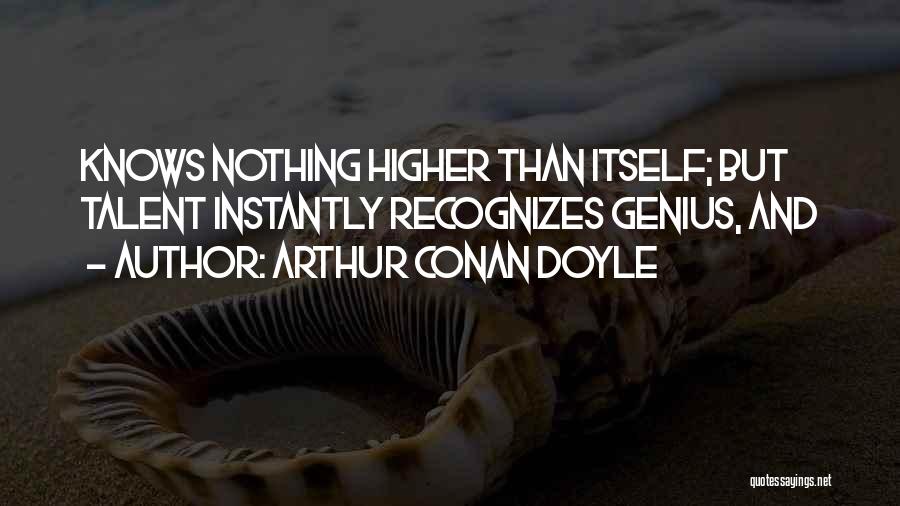 Arthur Conan Doyle Quotes: Knows Nothing Higher Than Itself; But Talent Instantly Recognizes Genius, And