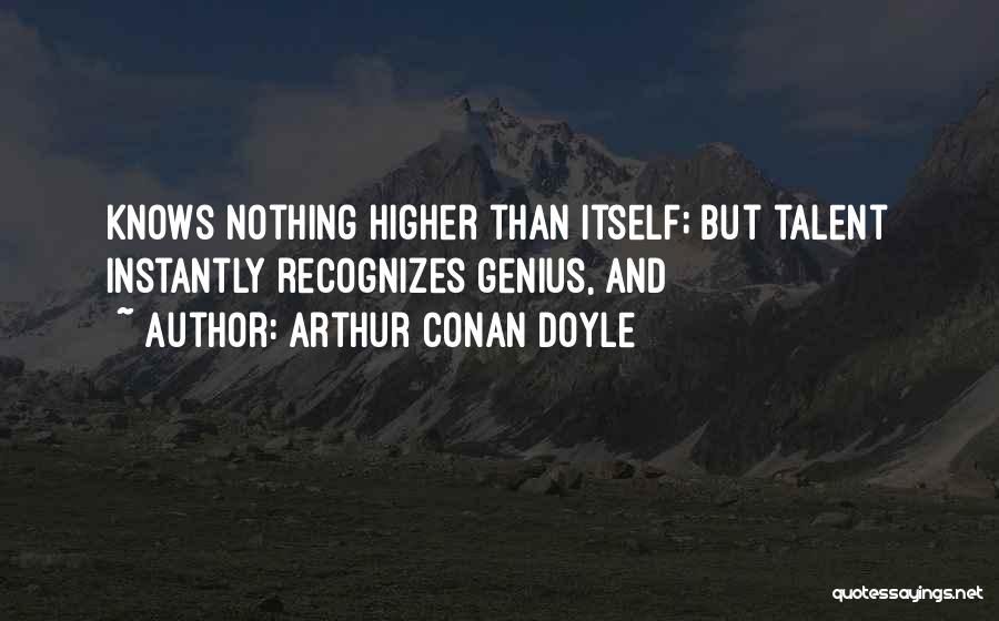 Arthur Conan Doyle Quotes: Knows Nothing Higher Than Itself; But Talent Instantly Recognizes Genius, And