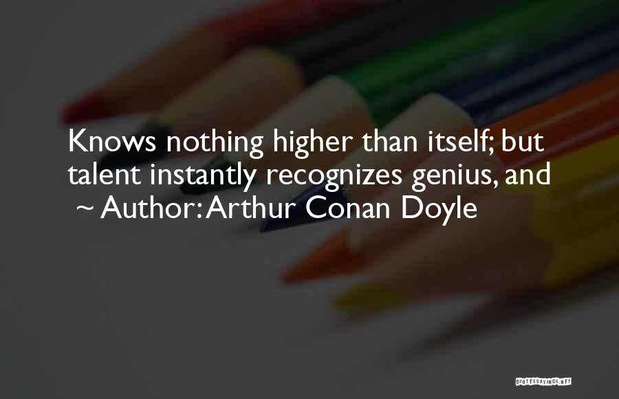 Arthur Conan Doyle Quotes: Knows Nothing Higher Than Itself; But Talent Instantly Recognizes Genius, And