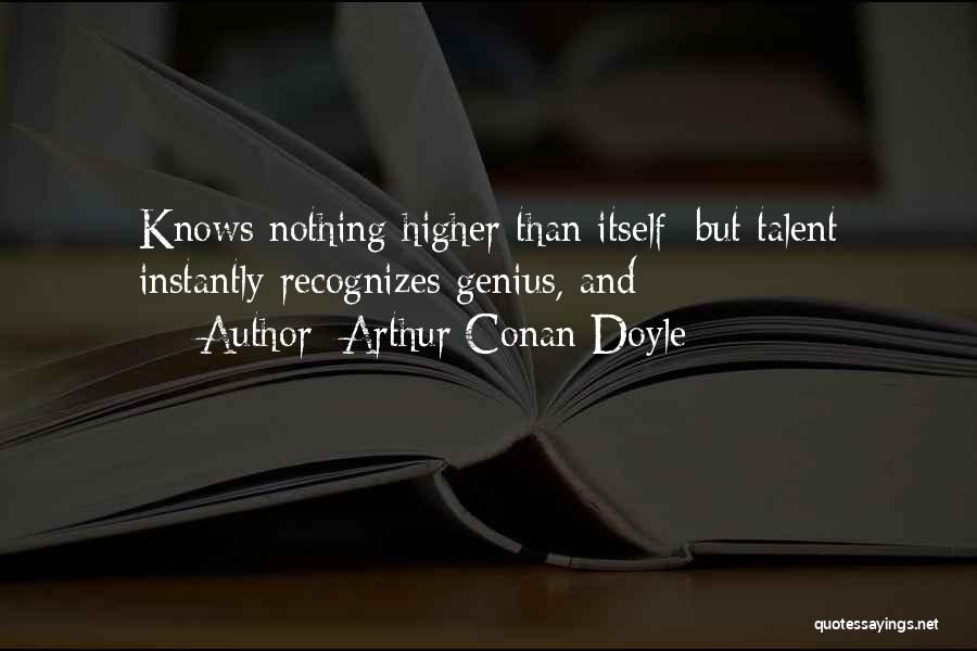 Arthur Conan Doyle Quotes: Knows Nothing Higher Than Itself; But Talent Instantly Recognizes Genius, And