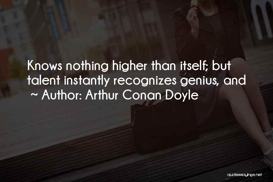 Arthur Conan Doyle Quotes: Knows Nothing Higher Than Itself; But Talent Instantly Recognizes Genius, And